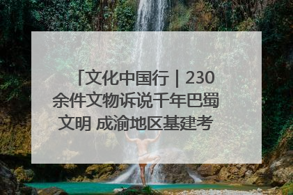 文化中国行｜230余件文物诉说千年巴蜀文明 成渝地区基建考古成果展开展